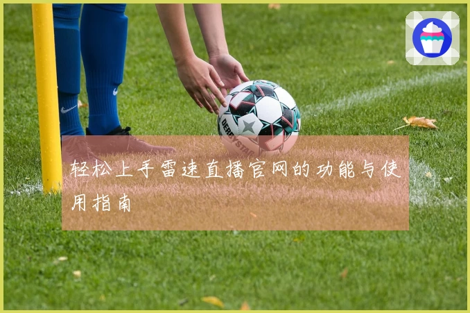 轻松上手雷速直播官网的功能与使用指南