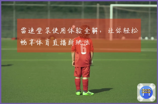 雷速登录使用体验全解，让你轻松畅享体育直播新玩法