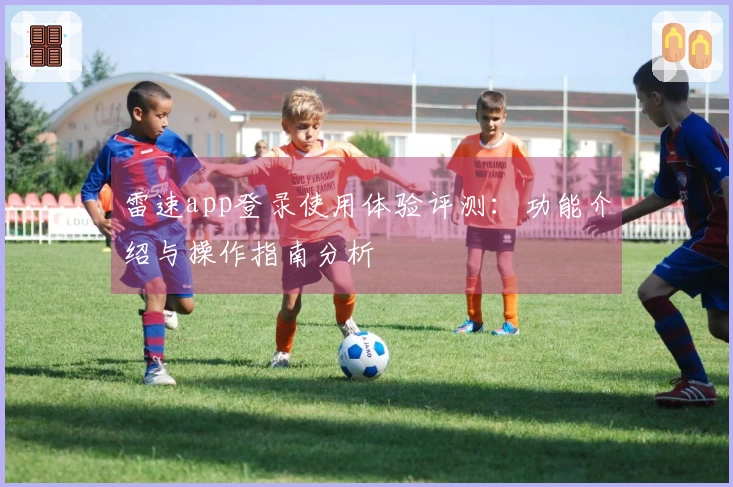 雷速app登录使用体验评测：功能介绍与操作指南分析