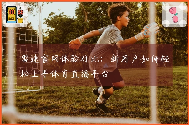 雷速官网体验对比：新用户如何轻松上手体育直播平台