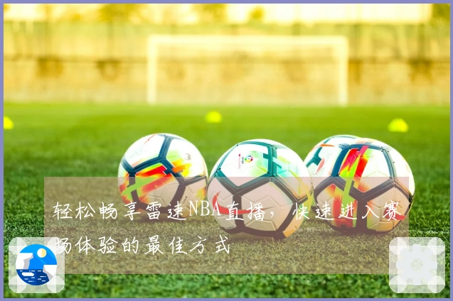 轻松畅享雷速NBA直播，快速进入赛场体验的最佳方式