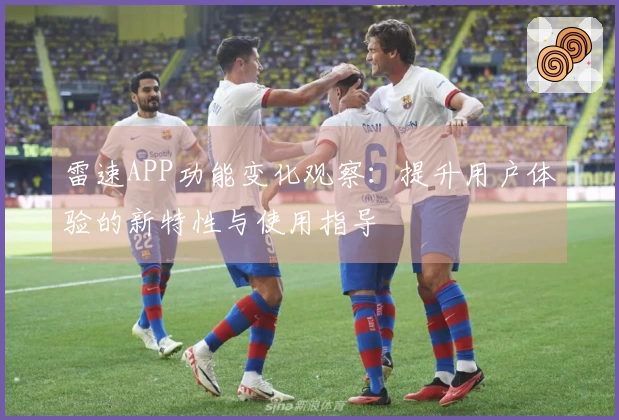 雷速APP功能变化观察：提升用户体验的新特性与使用指导