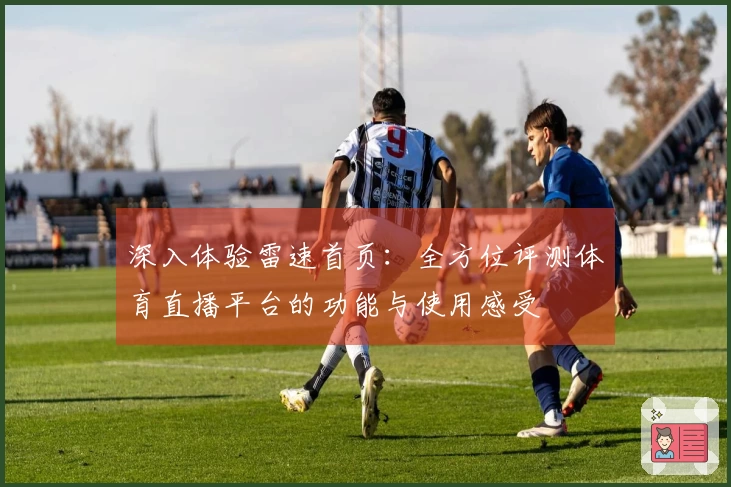 深入体验雷速首页：全方位评测体育直播平台的功能与使用感受