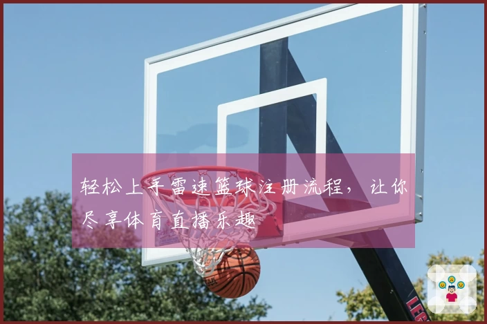 轻松上手雷速篮球注册流程，让你尽享体育直播乐趣