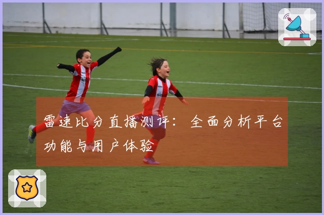 雷速比分直播测评：全面分析平台功能与用户体验