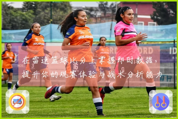 在雷速篮球比分上掌握即时数据，提升你的观赛体验与战术分析能力