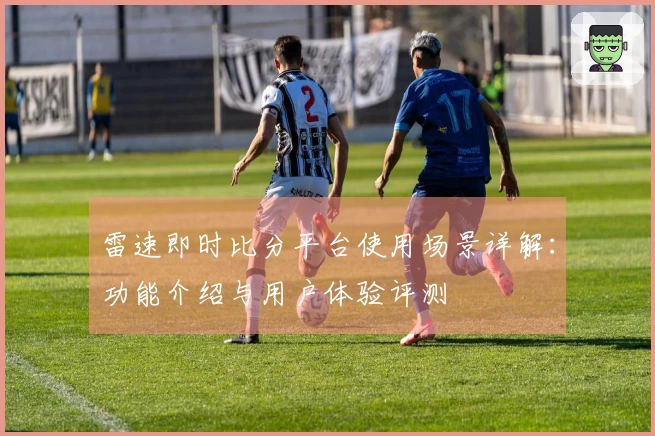 雷速即时比分平台使用场景详解：功能介绍与用户体验评测